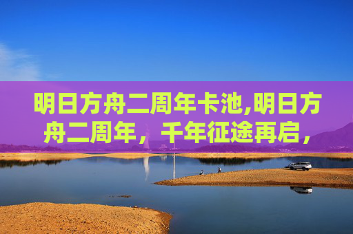 明日方舟二周年卡池,明日方舟二周年，千年征途再启，崭新的使命承载全新征程
