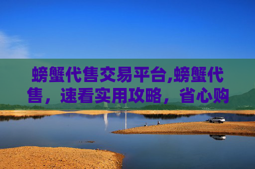 螃蟹代售交易平台,螃蟹代售，速看实用攻略，省心购蟹正当时