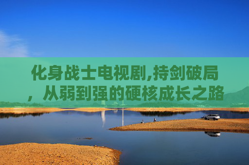 化身战士电视剧,持剑破局，从弱到强的硬核成长之路，当以无畏之姿闯人生无人区