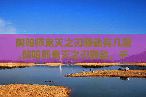 阴阳师鬼灭之刃联动有几期,阴阳师鬼灭之刃联动，千年鬼火与正义集结的奇幻碰撞，解锁沉浸式游戏新体验