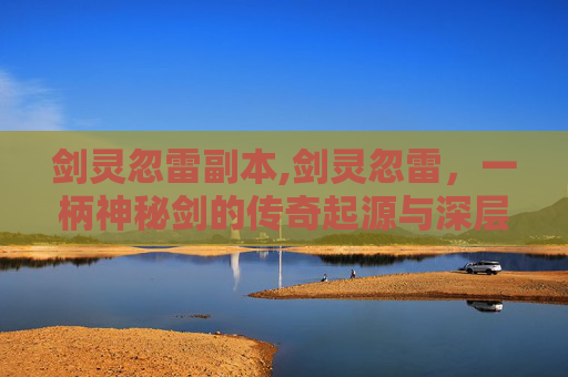 剑灵忽雷副本,剑灵忽雷，一柄神秘剑的传奇起源与深层意蕴