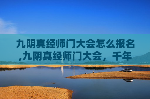 九阴真经师门大会怎么报名,九阴真经师门大会，千年道法之争的全新兴起，谁主掌道门兴衰？