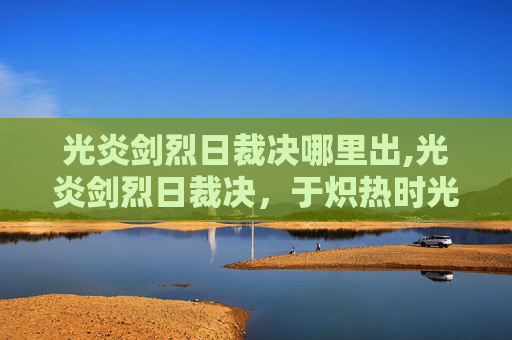 光炎剑烈日裁决哪里出,光炎剑烈日裁决，于炽热时光中铸就傲世锋芒