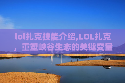 lol扎克技能介绍,LOL扎克，重塑峡谷生态的关键变量，从全局战略到个体突破全维度解析