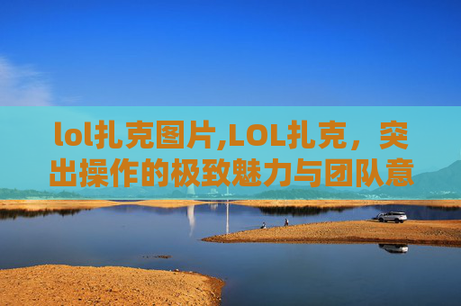 lol扎克图片,LOL扎克，突出操作的极致魅力与团队意识博弈的深度解读