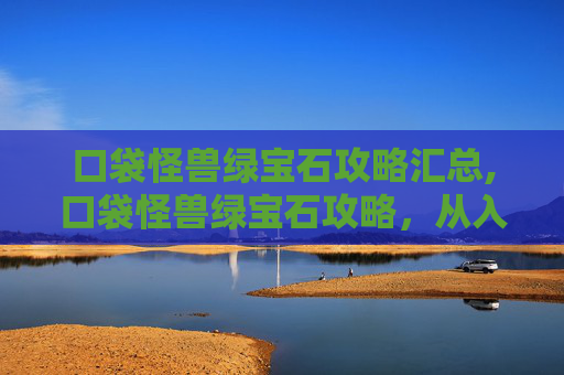 口袋怪兽绿宝石攻略汇总,口袋怪兽绿宝石攻略，从入门到精通，一步步解锁通关秘籍
