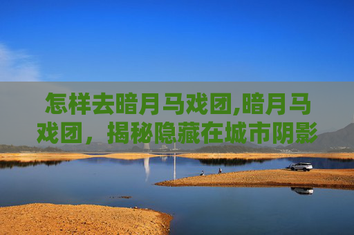怎样去暗月马戏团,暗月马戏团，揭秘隐藏在城市阴影中的奇幻之旅