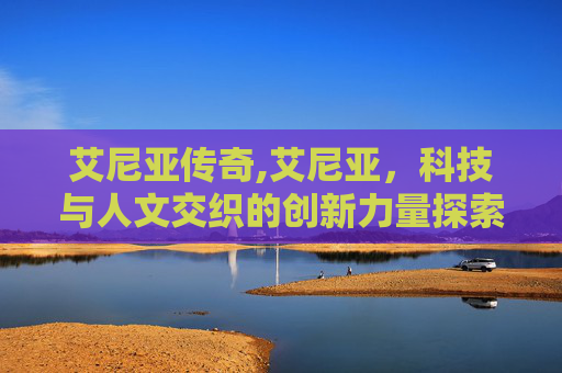 艾尼亚传奇,艾尼亚，科技与人文交织的创新力量探索