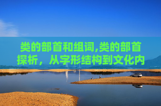 类的部首和组词,类的部首探析，从字形结构到文化内涵的深度解读