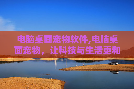 电脑桌面宠物软件,电脑桌面宠物，让科技与生活更和谐