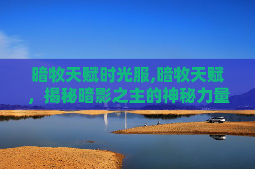 暗牧天赋时光服,暗牧天赋，揭秘暗影之主的神秘力量