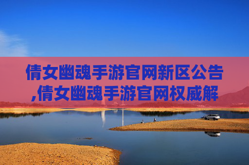 倩女幽魂手游官网新区公告,倩女幽魂手游官网权威解析，玩法深度、系统完善与核心优势全梳理