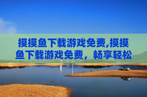 摸摸鱼下载游戏免费,摸摸鱼下载游戏免费，畅享轻松休闲的娱乐新选择