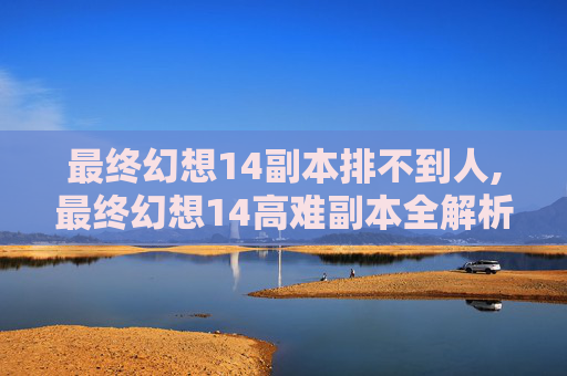 最终幻想14副本排不到人,最终幻想14高难副本全解析，从玩法到通关策略，带你深度掌握高难度副本攻略
