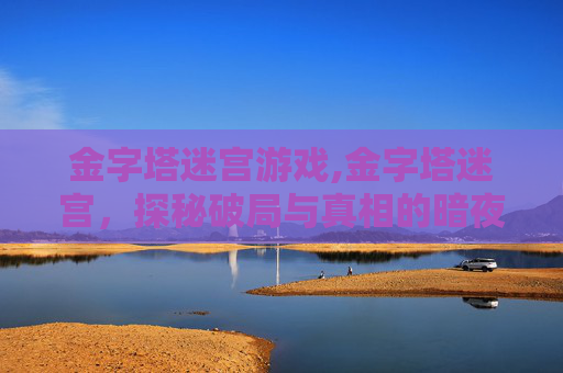 金字塔迷宫游戏,金字塔迷宫，探秘破局与真相的暗夜迷阵