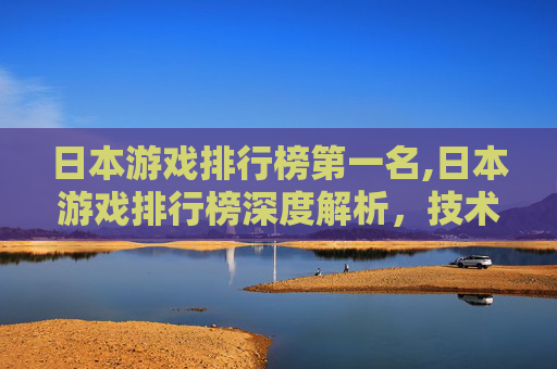 日本游戏排行榜第一名,日本游戏排行榜深度解析，技术与市场的双重博弈