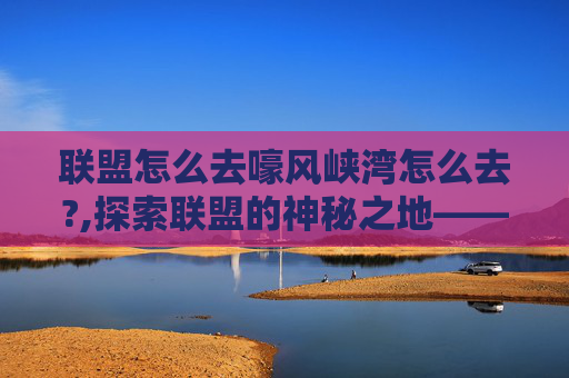 联盟怎么去嚎风峡湾怎么去?,探索联盟的神秘之地——嚎风峡湾