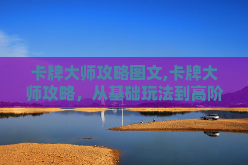 卡牌大师攻略图文,卡牌大师攻略，从基础玩法到高阶策略的全方位掌握