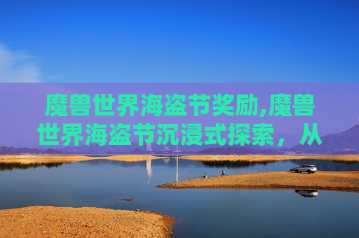 魔兽世界海盗节奖励,魔兽世界海盗节沉浸式探索，从海浪低语到传奇记忆的深度漫游