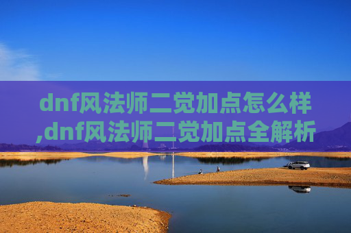 dnf风法师二觉加点怎么样,dnf风法师二觉加点全解析,掌握核心技巧助力二觉通关与进阶 dnf风法师二觉加点怎么样,dnf风法师二觉加点全解析,掌握核心技巧助力二觉通关与进阶