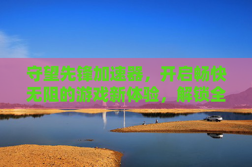 守望先锋加速器，开启畅快无阻的游戏新体验，解锁全场景高效玩局之道