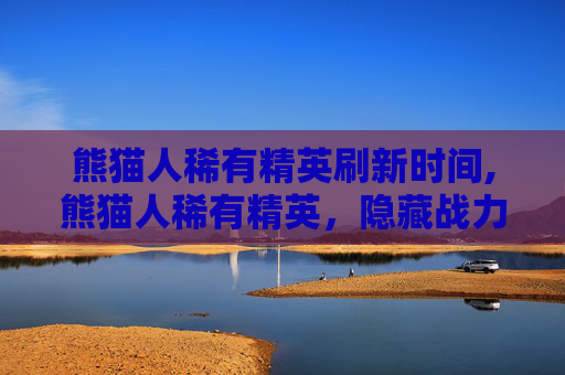 熊猫人稀有精英刷新时间,熊猫人稀有精英,隐藏战力值曝光!掌握核心机制,解锁超稀有玩法,冲击顶尖战力之巅 熊猫人稀有精英刷新时间,熊猫人稀有精英,隐藏战力值曝光!掌握核心机制,解锁超稀有玩法,冲击顶尖战力之巅