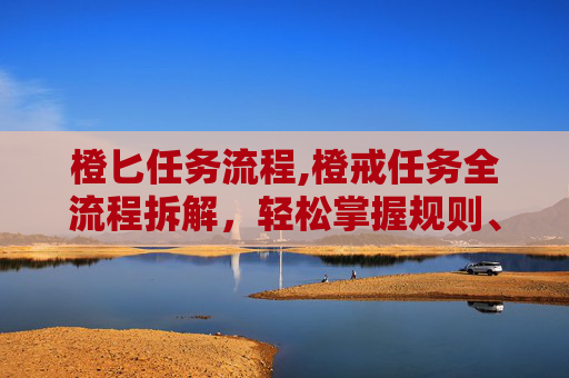 橙匕任务流程,橙戒任务全流程拆解，轻松掌握规则、高效完成挑战