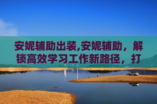 安妮辅助出装,安妮辅助，解锁高效学习工作新路径，打破成长瓶颈的关键助力