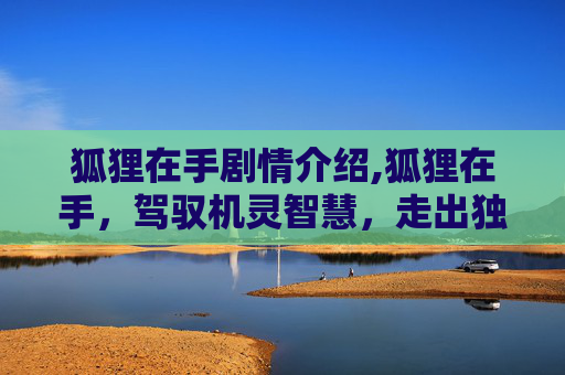 狐狸在手剧情介绍,狐狸在手，驾驭机灵智慧，走出独特人生格局