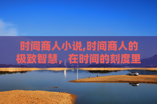 时间商人小说,时间商人的极致智慧，在时间的刻度里博弈人生价值与机遇