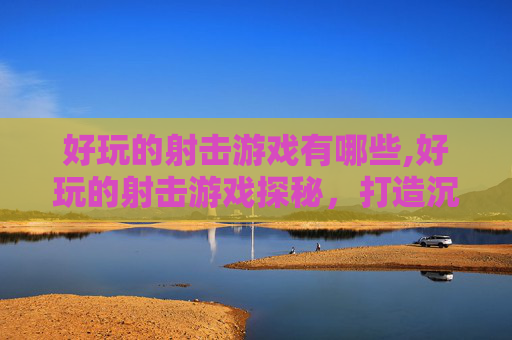 好玩的射击游戏有哪些,好玩的射击游戏探秘，打造沉浸式射击体验的精选推荐