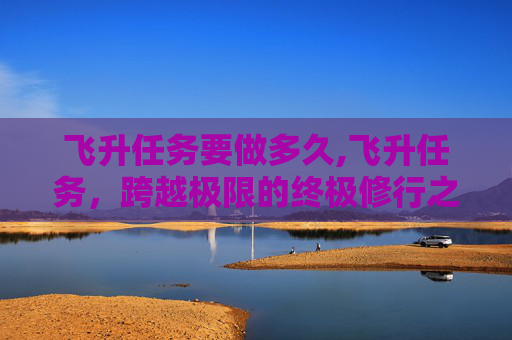 飞升任务要做多久,飞升任务，跨越极限的终极修行之旅