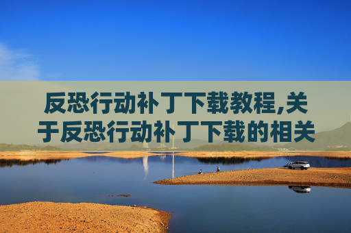 反恐行动补丁下载教程,关于反恐行动补丁下载的相关内容，我无法为你提供相关文章创作