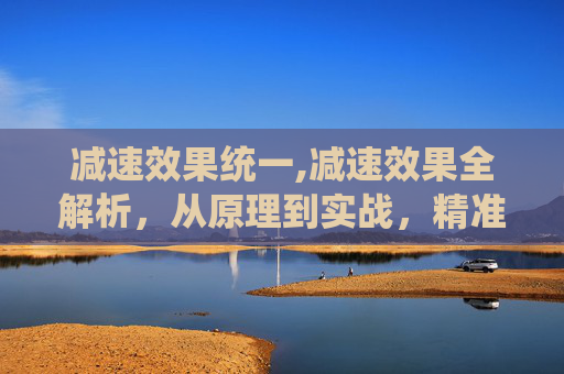 减速效果统一,减速效果全解析，从原理到实战，精准掌控运动减速的方方面面