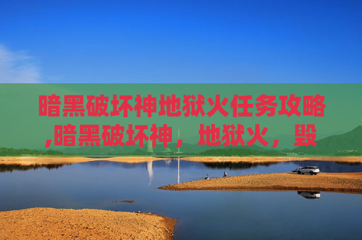 暗黑破坏神地狱火任务攻略,暗黑破坏神，地狱火，毁灭暗界的终极杀器，掠夺生灵的法宝，掀起法则重铸的狂澜