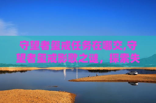 守望者玺戒任务在哪交,守望者玺戒影歌之谜，探索失落的旋律与未解之谜