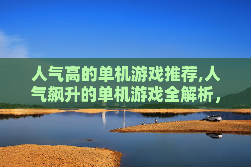 人气高的单机游戏推荐,人气飙升的单机游戏全解析，多元玩法、高爽体验与优质选择指南