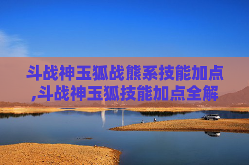斗战神玉狐战熊系技能加点,斗战神玉狐技能加点全解析，精准提升战力，最大化发挥技能威力