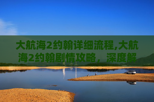 大航海2约翰详细流程,大航海2约翰剧情攻略，深度解析全路线战略与精彩抉择