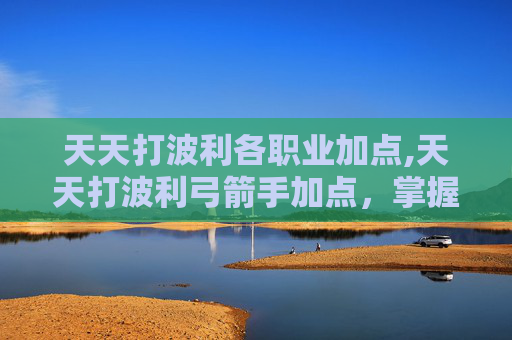 天天打波利各职业加点,天天打波利弓箭手加点，掌握技巧，轻松提升战力