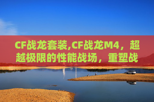 CF战龙套装,CF战龙M4，超越极限的性能战场，重塑战场军事新体验