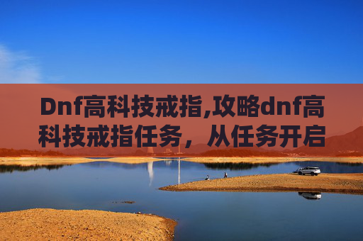 Dnf高科技戒指,攻略dnf高科技戒指任务，从任务开启到最终突破的完整全流程详解