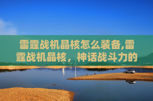 雷霆战机晶核怎么装备,雷霆战机晶核，神话战斗力的终极载体与全新冒险启航