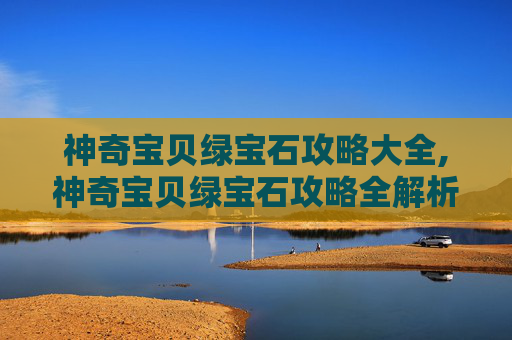 神奇宝贝绿宝石攻略大全,神奇宝贝绿宝石攻略全解析，从资源获取到实战策略，一步步玩出神兽成长之路