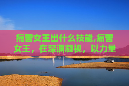 痛苦女王出什么技能,痛苦女王，在深渊凝视，以力量重塑自我破局