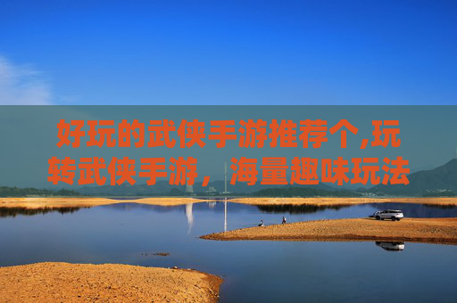 好玩的武侠手游推荐个,玩转武侠手游，海量趣味玩法，解锁江湖豪情与精彩体验