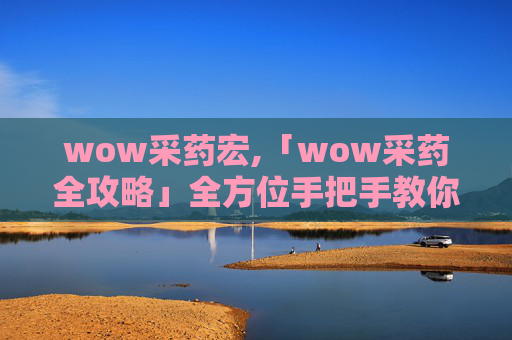 wow采药宏,「wow采药全攻略」全方位手把手教你高效采集，通关秘籍一次拿全！