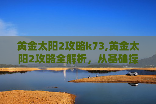黄金太阳2攻略k73,黄金太阳2攻略全解析，从基础操作到进阶技巧，带你轻松掌握黄金太阳2游戏精髓