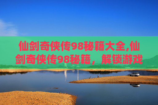 仙剑奇侠传98秘籍大全,仙剑奇侠传98秘籍，解锁游戏新境界
