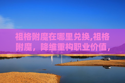 祖格附魔在哪里兑换,祖格附魔，降维重构职业价值，重塑游戏世界秩序
